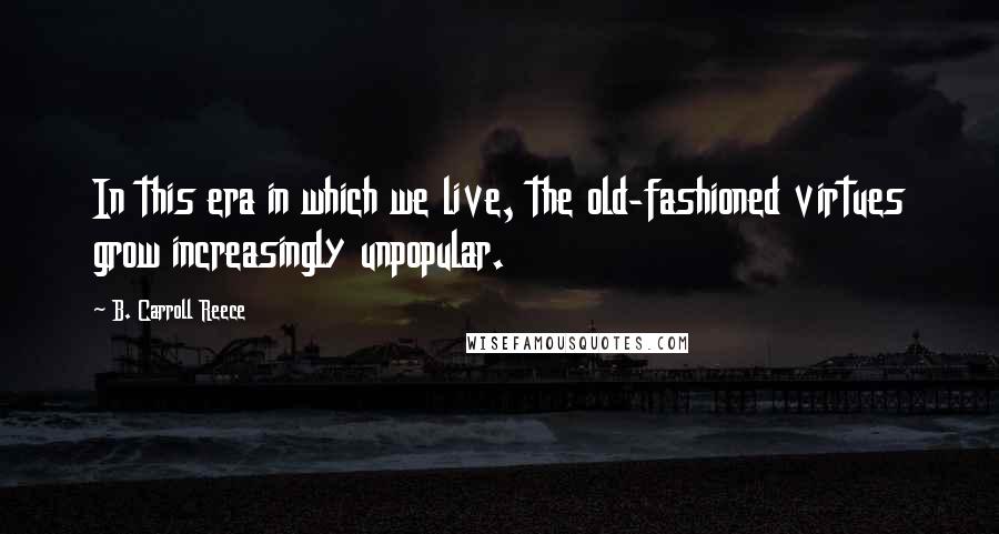 B. Carroll Reece Quotes: In this era in which we live, the old-fashioned virtues grow increasingly unpopular.