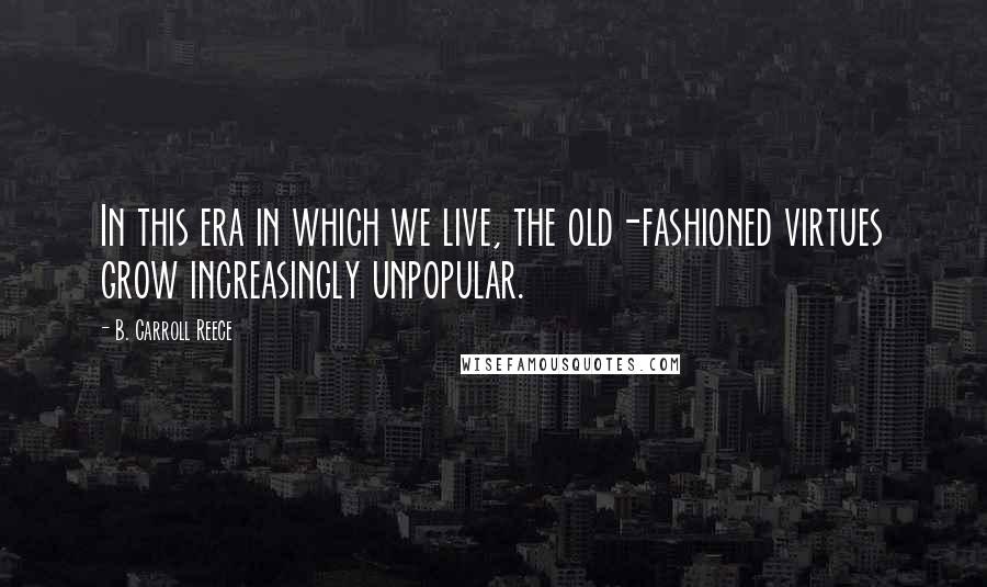 B. Carroll Reece Quotes: In this era in which we live, the old-fashioned virtues grow increasingly unpopular.