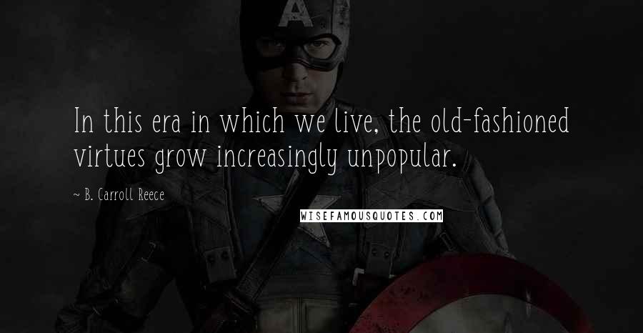 B. Carroll Reece Quotes: In this era in which we live, the old-fashioned virtues grow increasingly unpopular.