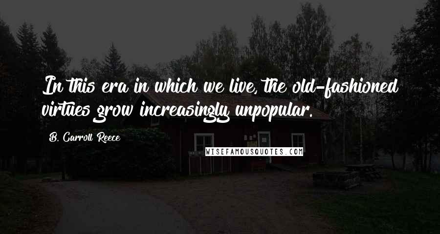 B. Carroll Reece Quotes: In this era in which we live, the old-fashioned virtues grow increasingly unpopular.