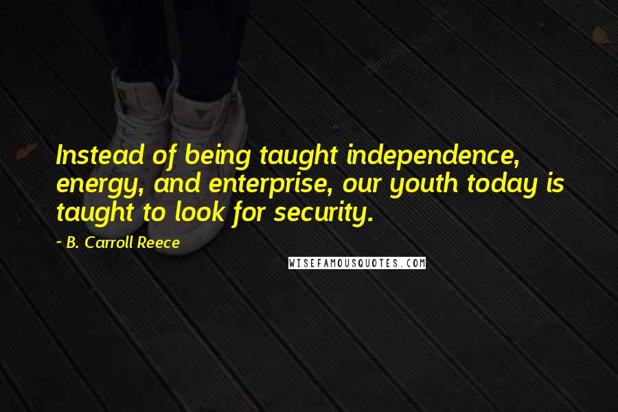B. Carroll Reece Quotes: Instead of being taught independence, energy, and enterprise, our youth today is taught to look for security.