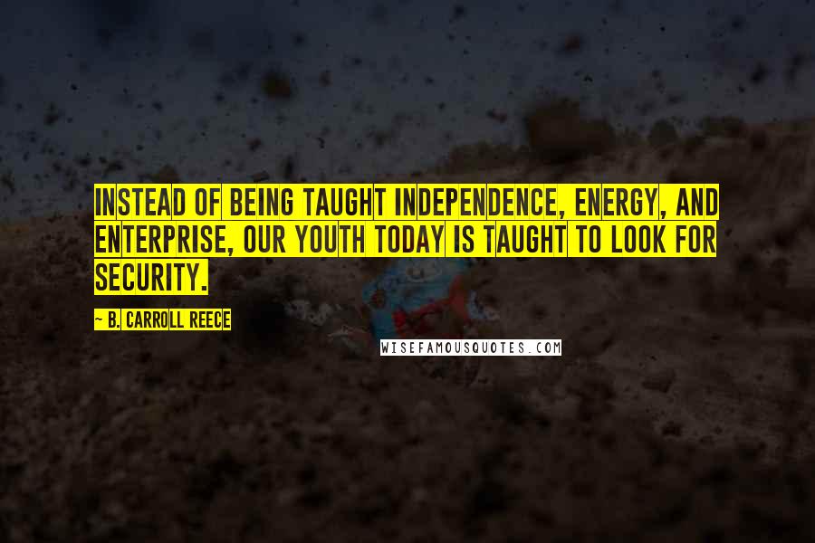 B. Carroll Reece Quotes: Instead of being taught independence, energy, and enterprise, our youth today is taught to look for security.