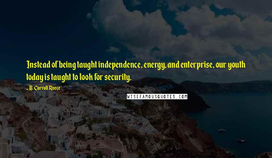 B. Carroll Reece Quotes: Instead of being taught independence, energy, and enterprise, our youth today is taught to look for security.