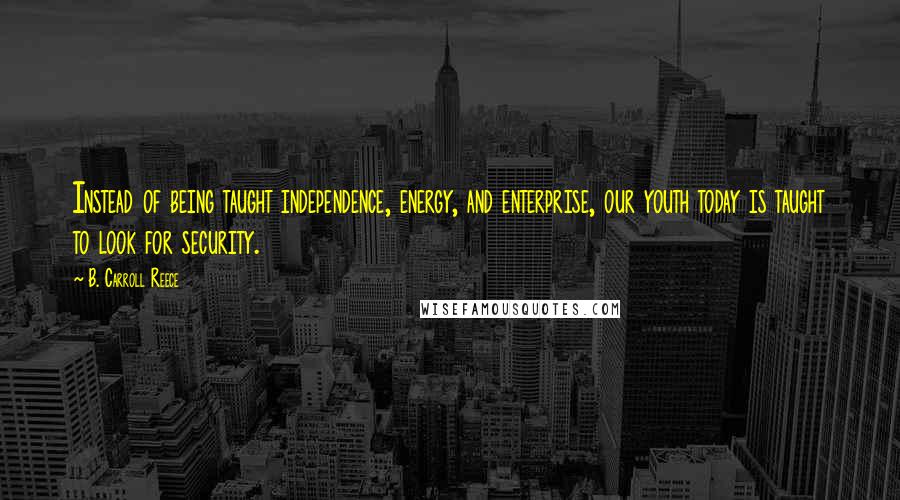 B. Carroll Reece Quotes: Instead of being taught independence, energy, and enterprise, our youth today is taught to look for security.