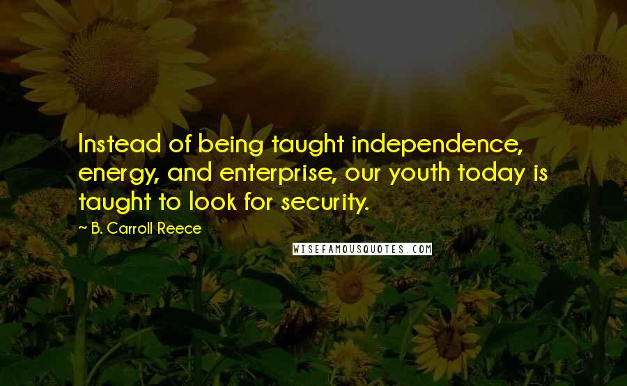 B. Carroll Reece Quotes: Instead of being taught independence, energy, and enterprise, our youth today is taught to look for security.