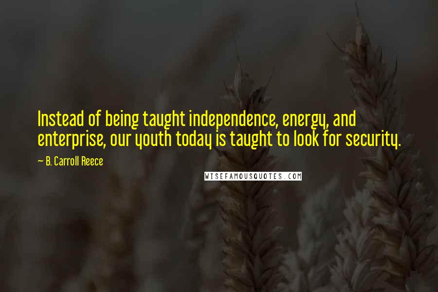 B. Carroll Reece Quotes: Instead of being taught independence, energy, and enterprise, our youth today is taught to look for security.