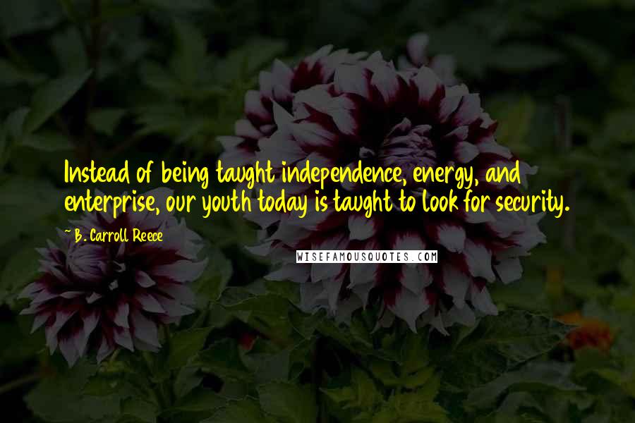 B. Carroll Reece Quotes: Instead of being taught independence, energy, and enterprise, our youth today is taught to look for security.