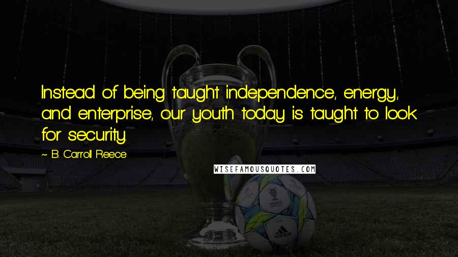 B. Carroll Reece Quotes: Instead of being taught independence, energy, and enterprise, our youth today is taught to look for security.