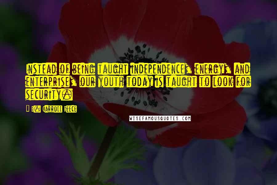 B. Carroll Reece Quotes: Instead of being taught independence, energy, and enterprise, our youth today is taught to look for security.