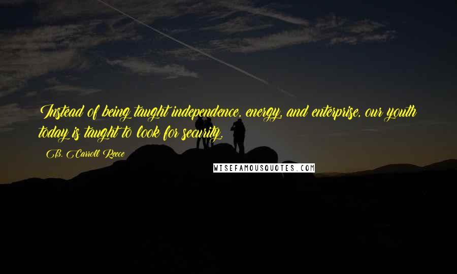 B. Carroll Reece Quotes: Instead of being taught independence, energy, and enterprise, our youth today is taught to look for security.