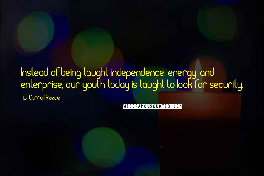 B. Carroll Reece Quotes: Instead of being taught independence, energy, and enterprise, our youth today is taught to look for security.