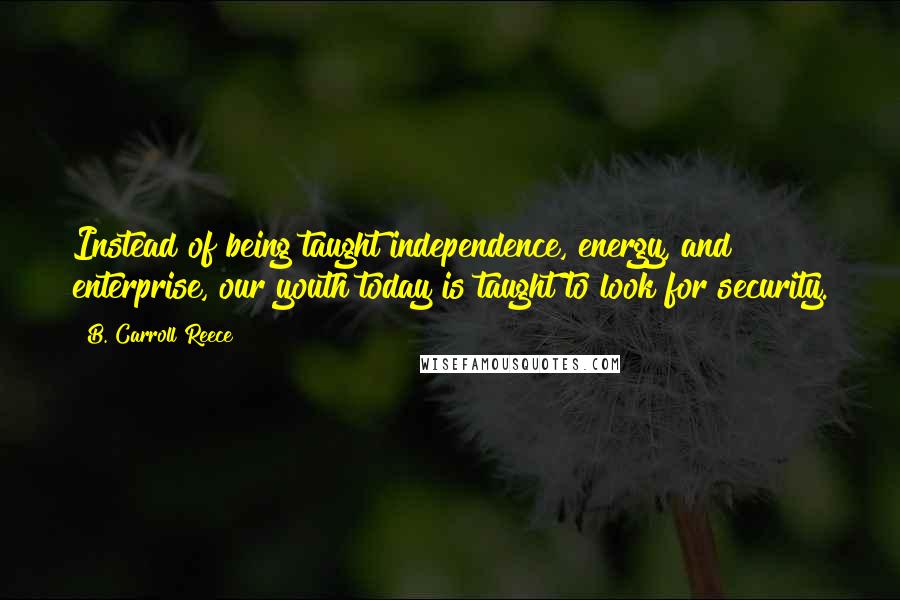B. Carroll Reece Quotes: Instead of being taught independence, energy, and enterprise, our youth today is taught to look for security.