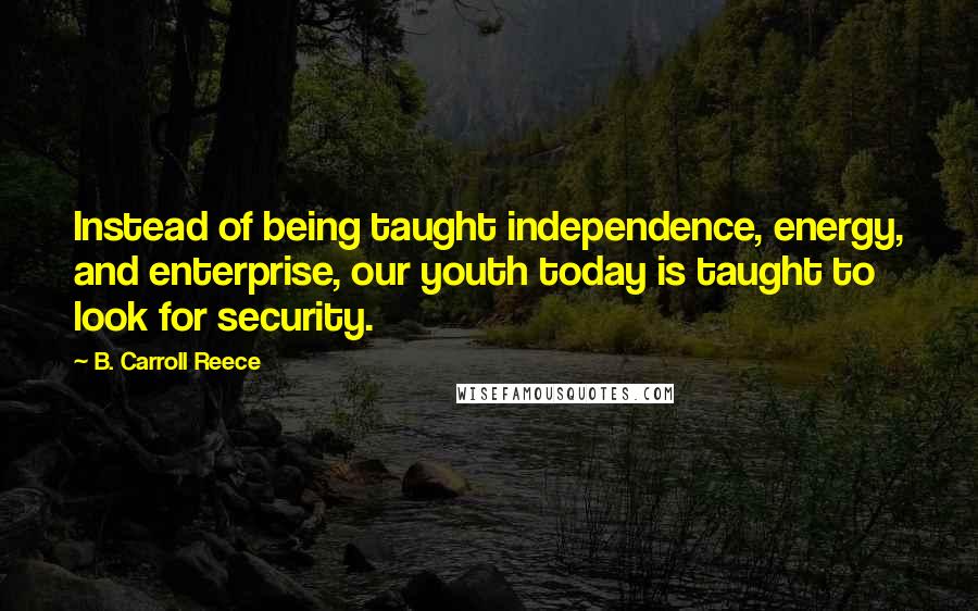 B. Carroll Reece Quotes: Instead of being taught independence, energy, and enterprise, our youth today is taught to look for security.