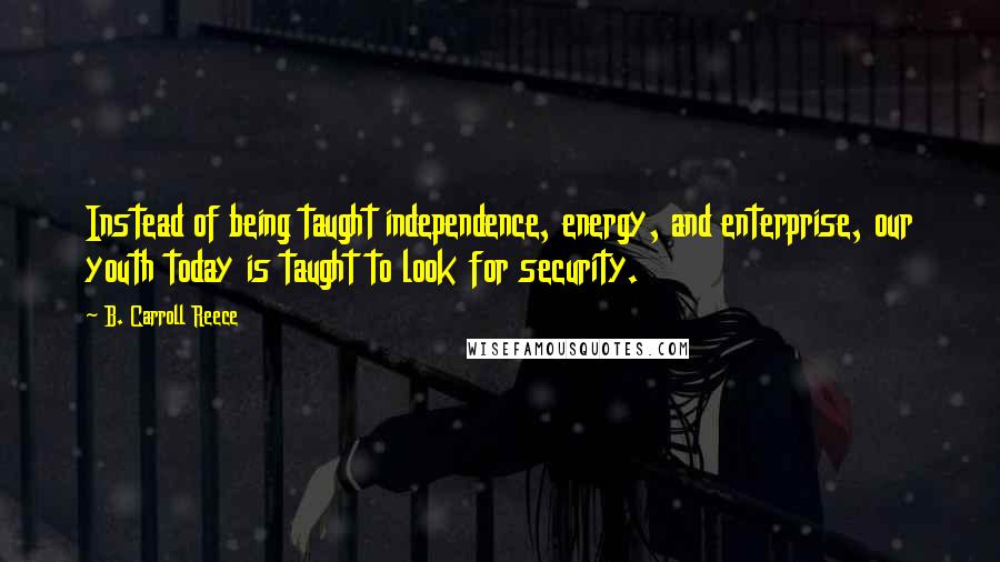 B. Carroll Reece Quotes: Instead of being taught independence, energy, and enterprise, our youth today is taught to look for security.