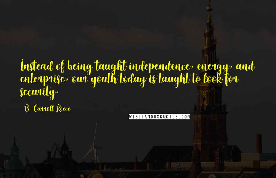 B. Carroll Reece Quotes: Instead of being taught independence, energy, and enterprise, our youth today is taught to look for security.