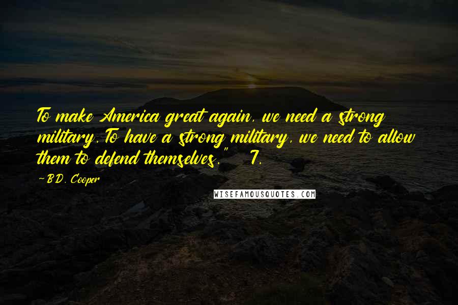 B.D. Cooper Quotes: To make America great again, we need a strong military. To have a strong military, we need to allow them to defend themselves." 7.