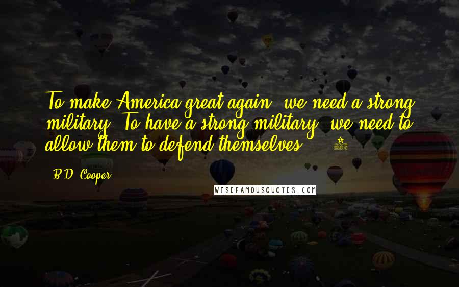 B.D. Cooper Quotes: To make America great again, we need a strong military. To have a strong military, we need to allow them to defend themselves." 7.