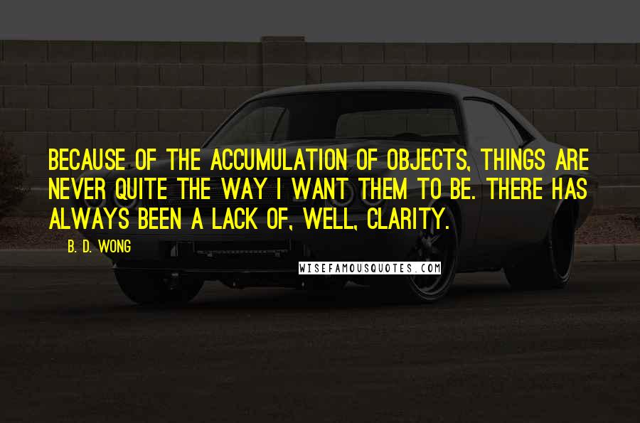 B. D. Wong Quotes: Because of the accumulation of objects, things are never quite the way I want them to be. There has always been a lack of, well, clarity.