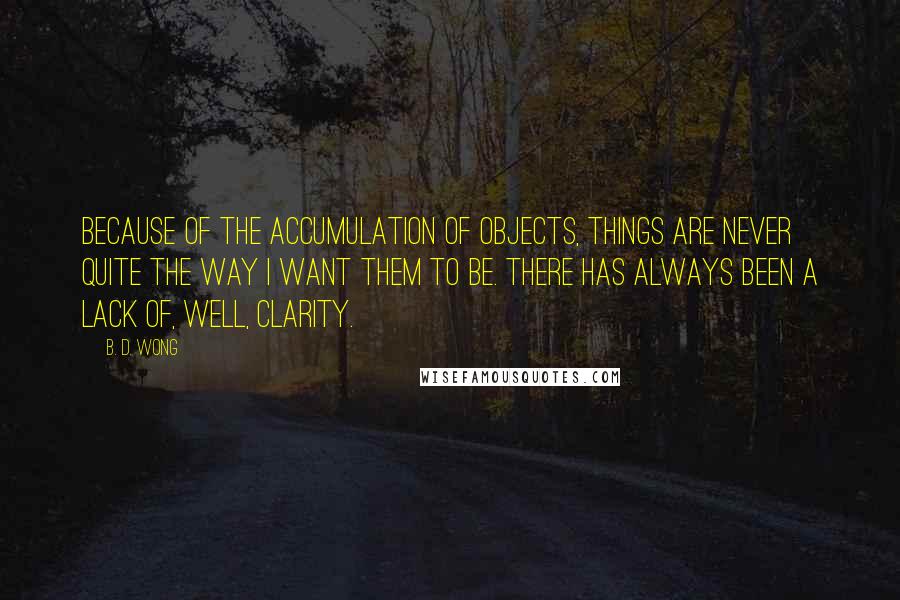 B. D. Wong Quotes: Because of the accumulation of objects, things are never quite the way I want them to be. There has always been a lack of, well, clarity.