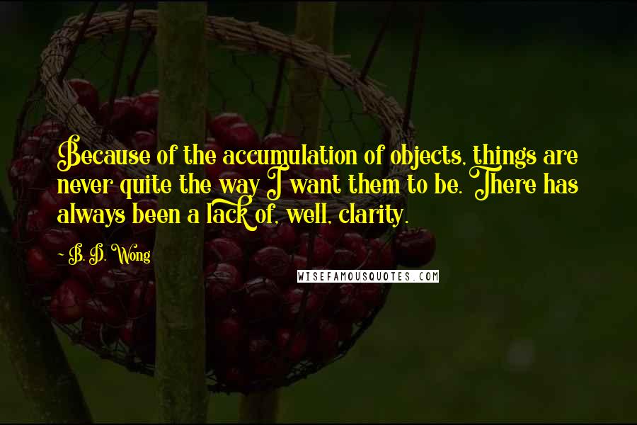 B. D. Wong Quotes: Because of the accumulation of objects, things are never quite the way I want them to be. There has always been a lack of, well, clarity.