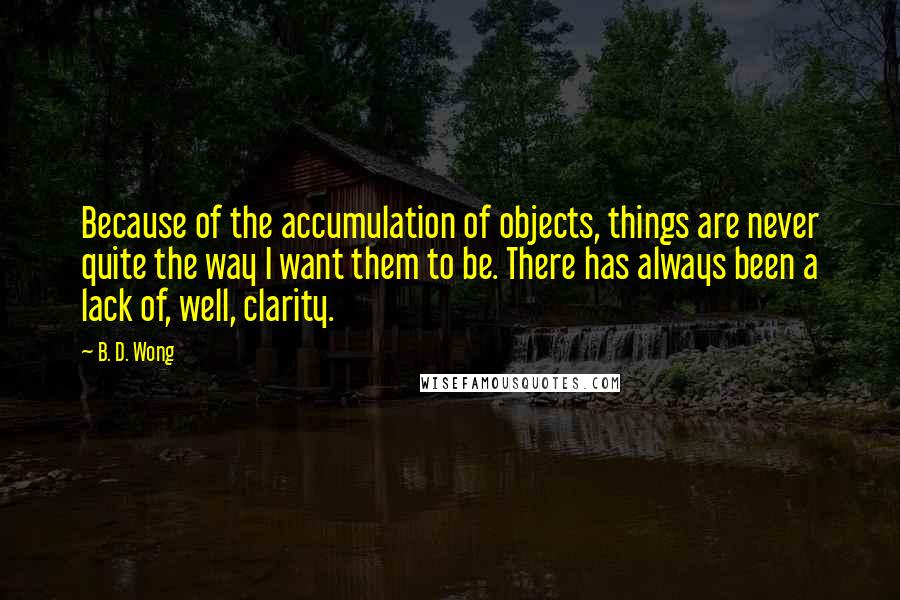 B. D. Wong Quotes: Because of the accumulation of objects, things are never quite the way I want them to be. There has always been a lack of, well, clarity.