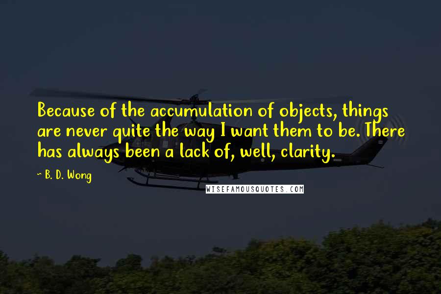 B. D. Wong Quotes: Because of the accumulation of objects, things are never quite the way I want them to be. There has always been a lack of, well, clarity.