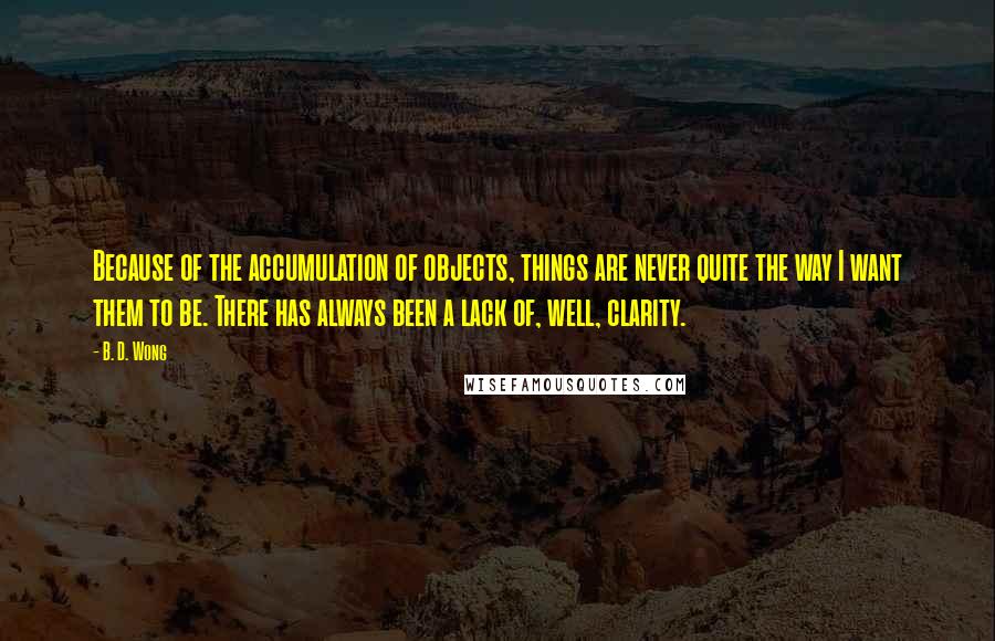 B. D. Wong Quotes: Because of the accumulation of objects, things are never quite the way I want them to be. There has always been a lack of, well, clarity.