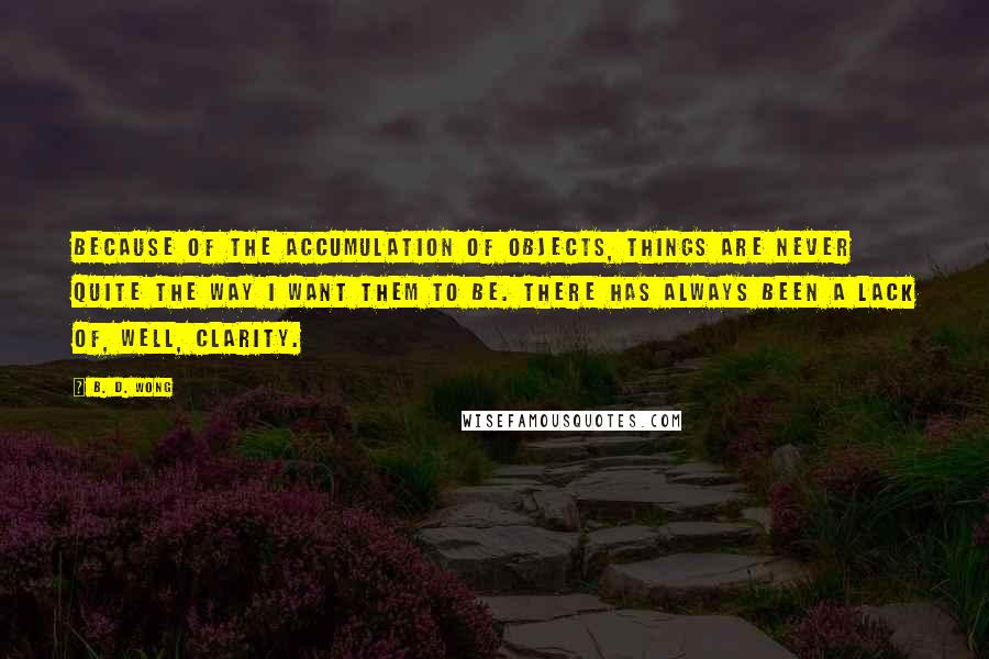 B. D. Wong Quotes: Because of the accumulation of objects, things are never quite the way I want them to be. There has always been a lack of, well, clarity.