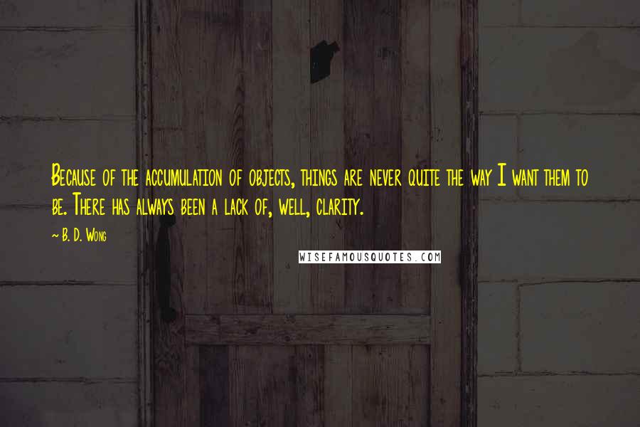 B. D. Wong Quotes: Because of the accumulation of objects, things are never quite the way I want them to be. There has always been a lack of, well, clarity.