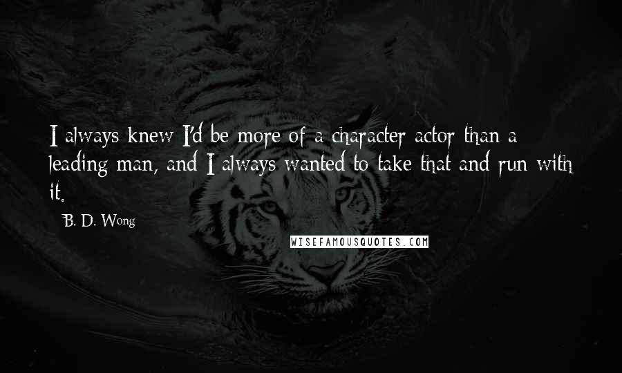 B. D. Wong Quotes: I always knew I'd be more of a character actor than a leading man, and I always wanted to take that and run with it.