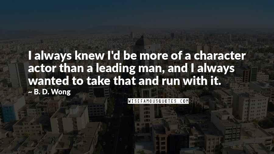 B. D. Wong Quotes: I always knew I'd be more of a character actor than a leading man, and I always wanted to take that and run with it.