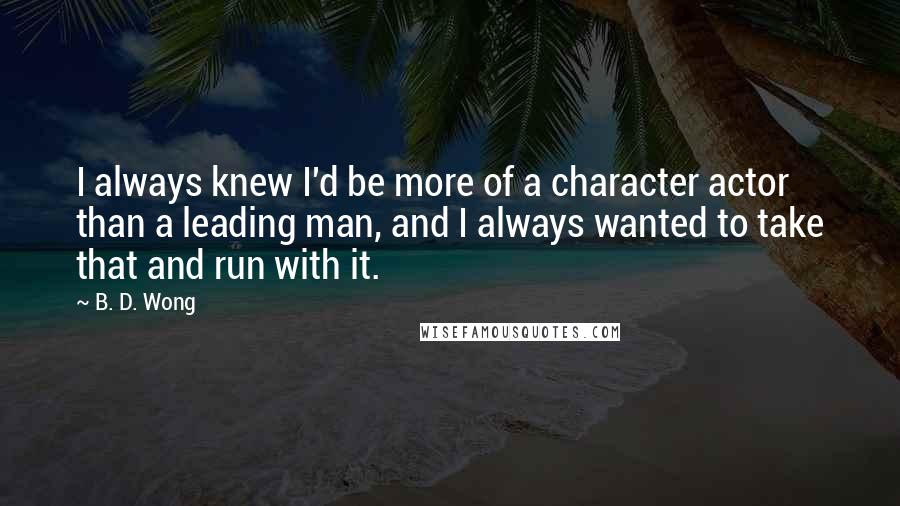 B. D. Wong Quotes: I always knew I'd be more of a character actor than a leading man, and I always wanted to take that and run with it.