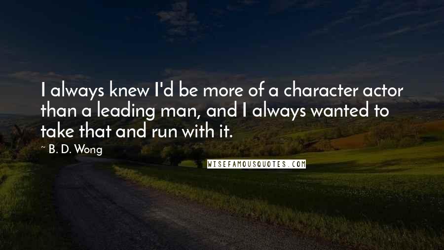 B. D. Wong Quotes: I always knew I'd be more of a character actor than a leading man, and I always wanted to take that and run with it.