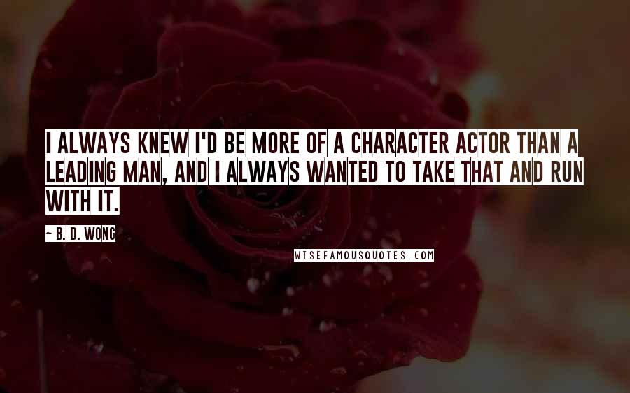 B. D. Wong Quotes: I always knew I'd be more of a character actor than a leading man, and I always wanted to take that and run with it.