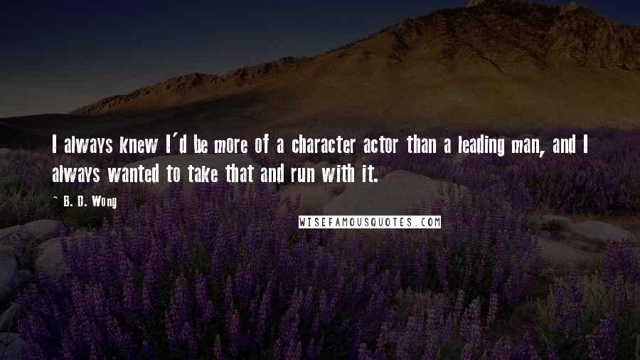 B. D. Wong Quotes: I always knew I'd be more of a character actor than a leading man, and I always wanted to take that and run with it.