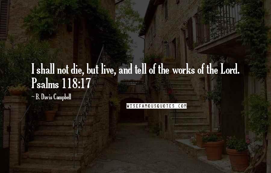 B. Davis Campbell Quotes: I shall not die, but live, and tell of the works of the Lord. Psalms 118:17