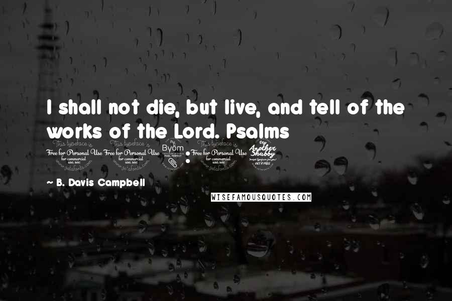 B. Davis Campbell Quotes: I shall not die, but live, and tell of the works of the Lord. Psalms 118:17