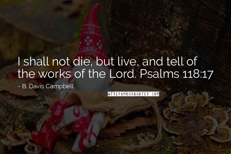 B. Davis Campbell Quotes: I shall not die, but live, and tell of the works of the Lord. Psalms 118:17