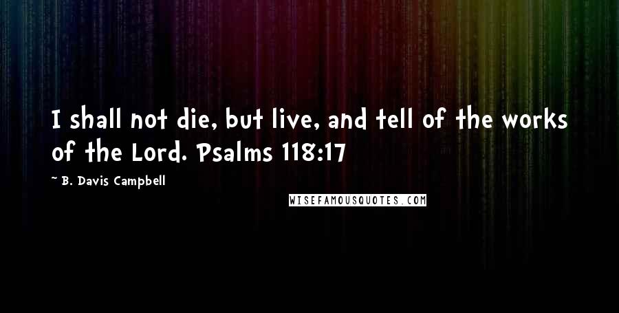 B. Davis Campbell Quotes: I shall not die, but live, and tell of the works of the Lord. Psalms 118:17