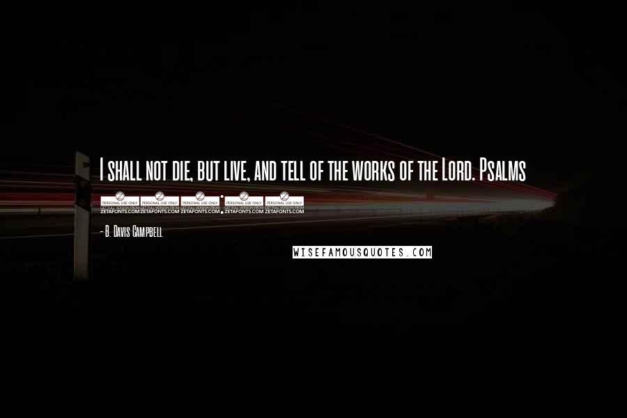 B. Davis Campbell Quotes: I shall not die, but live, and tell of the works of the Lord. Psalms 118:17