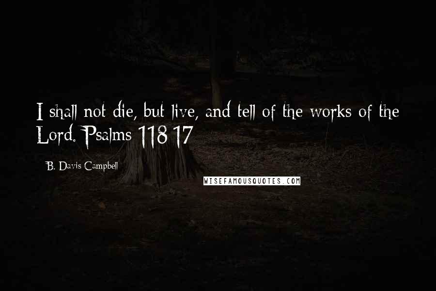 B. Davis Campbell Quotes: I shall not die, but live, and tell of the works of the Lord. Psalms 118:17