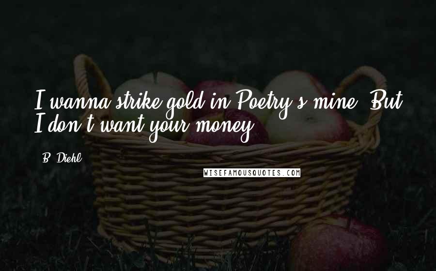 B. Diehl Quotes: I wanna strike gold in Poetry's mine.(But I don't want your money.)