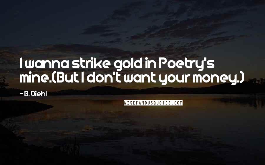 B. Diehl Quotes: I wanna strike gold in Poetry's mine.(But I don't want your money.)