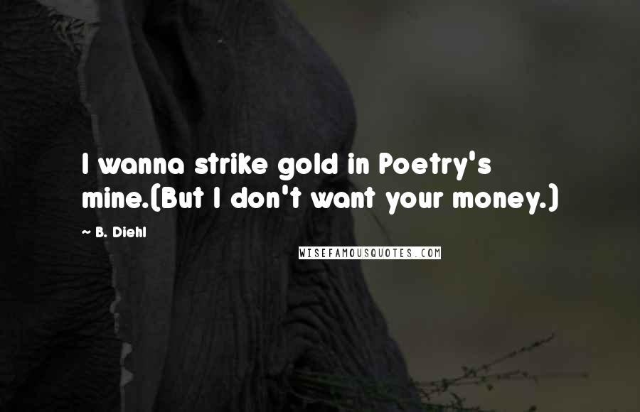 B. Diehl Quotes: I wanna strike gold in Poetry's mine.(But I don't want your money.)