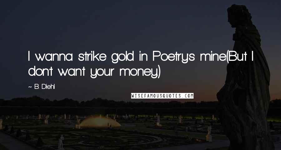 B. Diehl Quotes: I wanna strike gold in Poetry's mine.(But I don't want your money.)