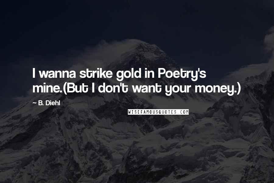 B. Diehl Quotes: I wanna strike gold in Poetry's mine.(But I don't want your money.)