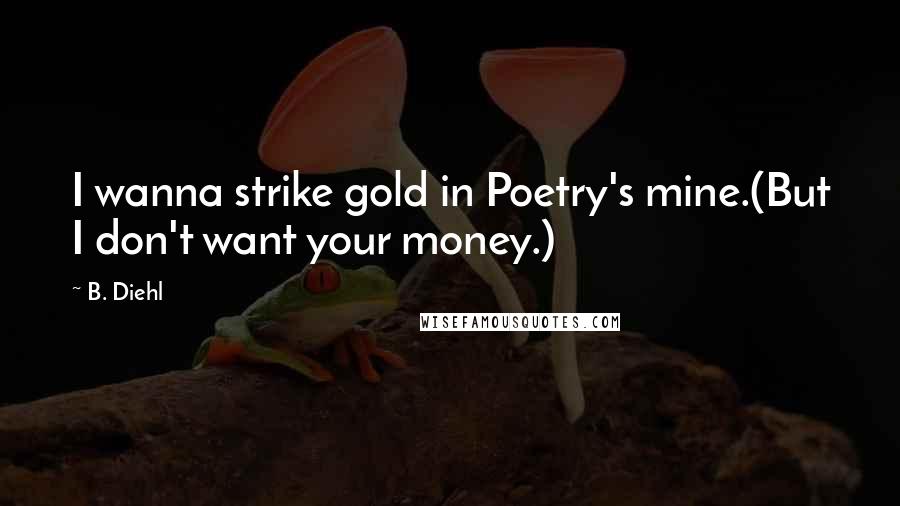 B. Diehl Quotes: I wanna strike gold in Poetry's mine.(But I don't want your money.)