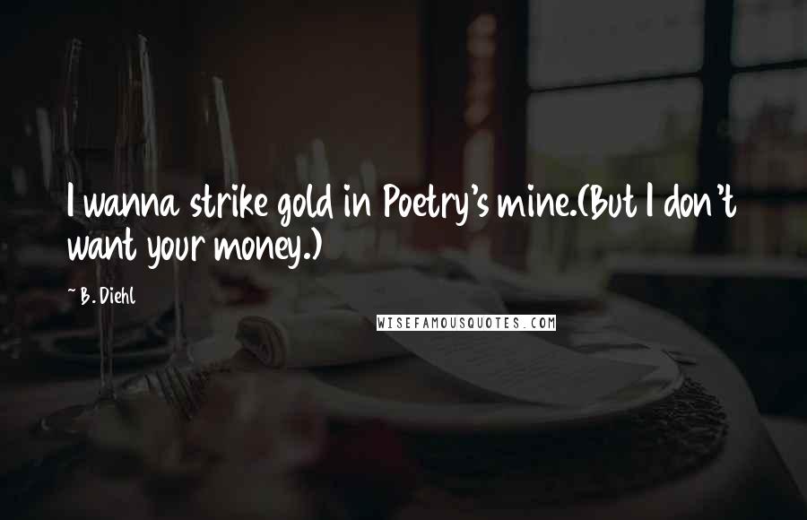 B. Diehl Quotes: I wanna strike gold in Poetry's mine.(But I don't want your money.)