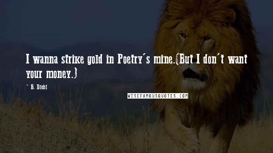 B. Diehl Quotes: I wanna strike gold in Poetry's mine.(But I don't want your money.)