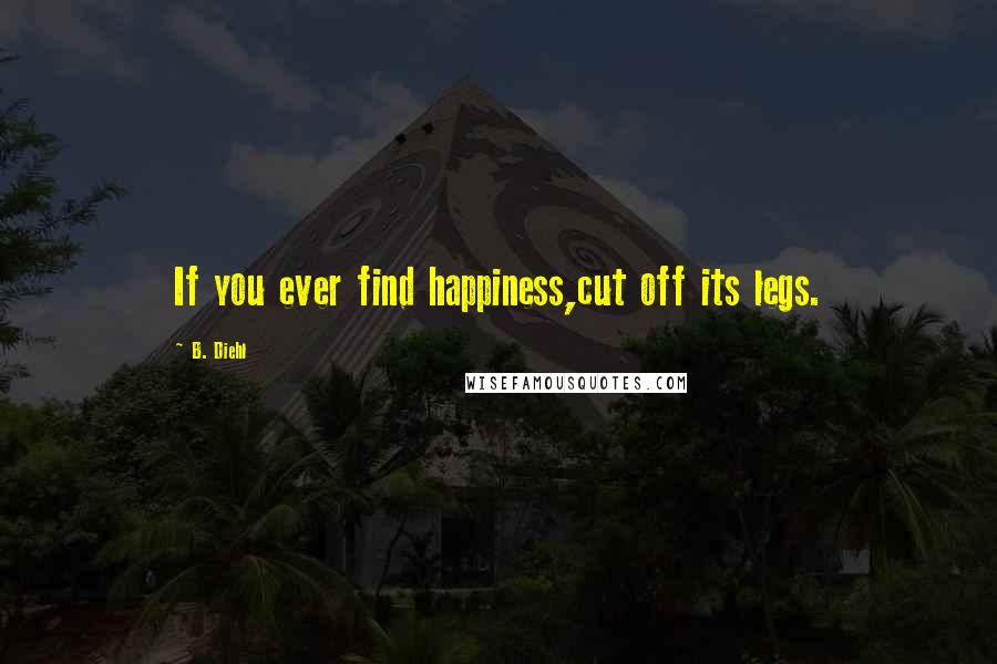 B. Diehl Quotes: If you ever find happiness,cut off its legs.